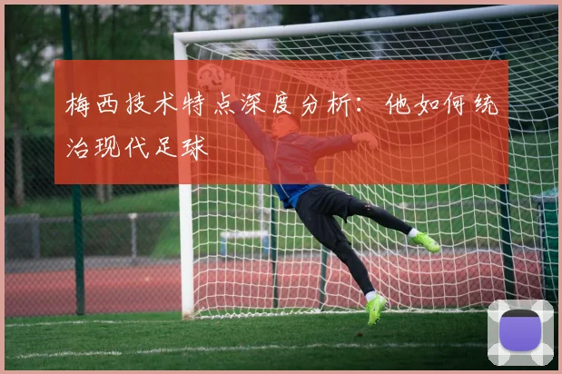 梅西技术特点深度分析：他如何统治现代足球