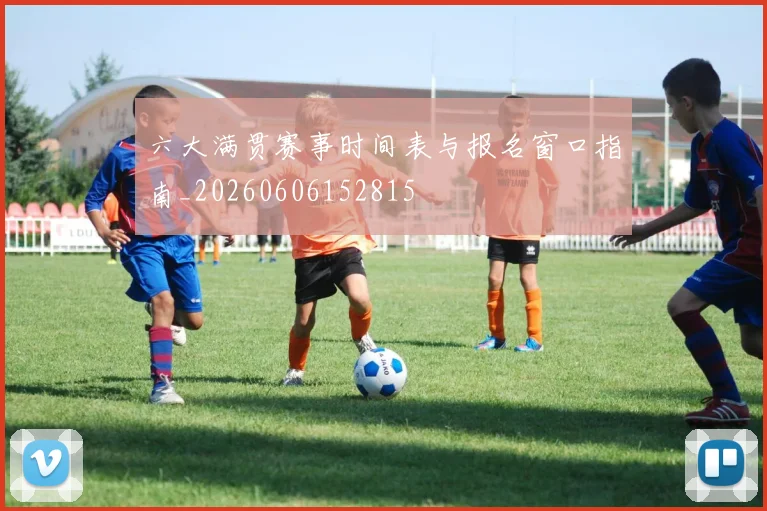 六大满贯赛事时间表与报名窗口指南_20260606152815
