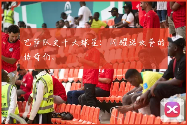 巴萨队史十大球星:闪耀诺坎普的传奇们。