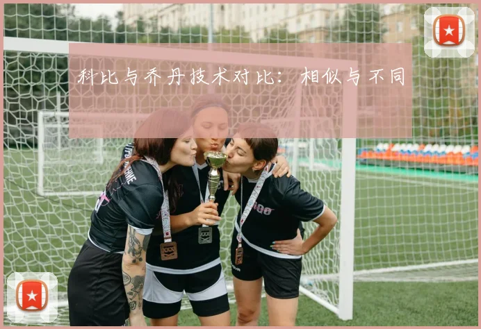 科比与乔丹技术对比:相似与不同