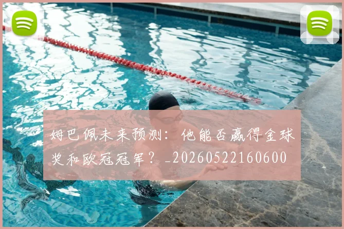 姆巴佩未来预测：他能否赢得金球奖和欧冠冠军？_20260522160600