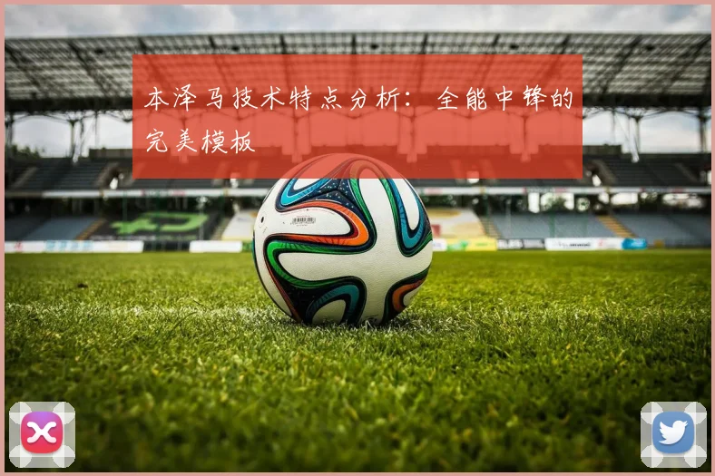 本泽马技术特点分析:全能中锋的完美模板