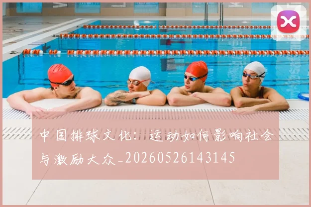 中国排球文化:运动如何影响社会与激励大众_20260526143145