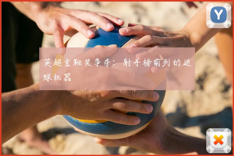 英超金靴奖争夺:射手榜前列的进球机器