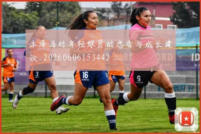 本泽马对年轻球员的忠告与成长建议_20260606153442