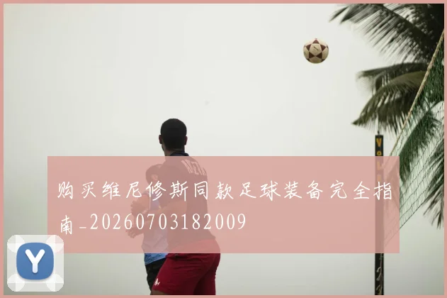 购买维尼修斯同款足球装备完全指南_20260703182009