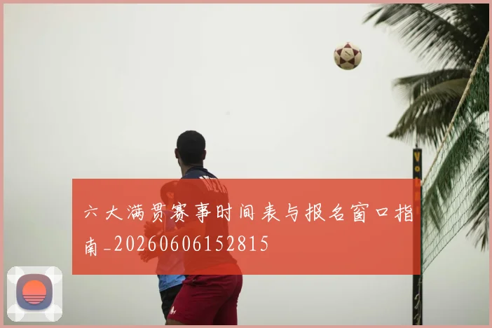 六大满贯赛事时间表与报名窗口指南_20260606152815