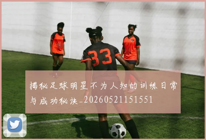 揭秘足球明星不为人知的训练日常与成功秘诀_20260521151551