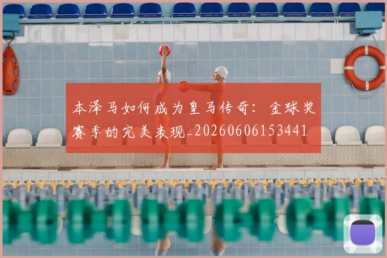 本泽马如何成为皇马传奇：金球奖赛季的完美表现_20260606153441