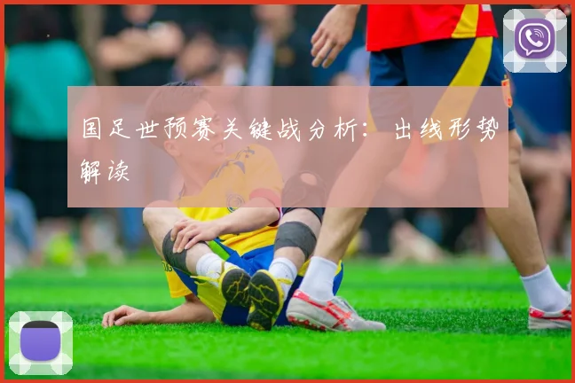 国足世预赛关键战分析:出线形势解读